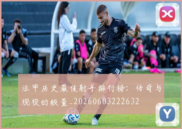 法甲历史最佳射手排行榜：传奇与现役的较量_20260603222632