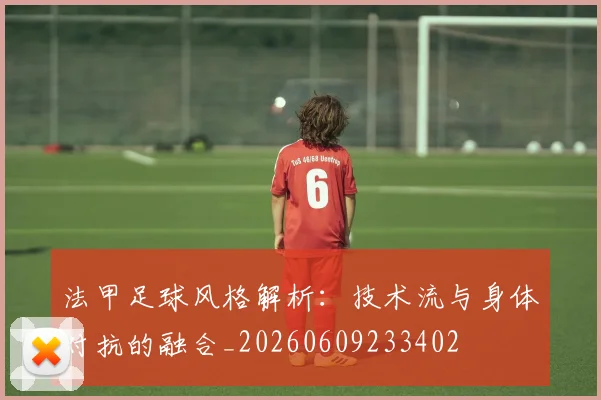 法甲足球风格解析：技术流与身体对抗的融合_20260609233402