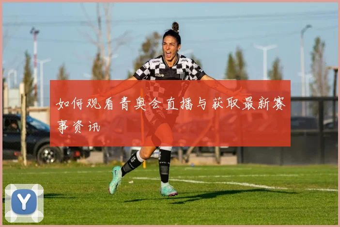 如何观看青奥会直播与获取最新赛事资讯