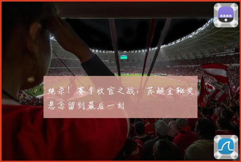 绝杀！赛季收官之战，苏超金靴奖悬念留到最后一刻
