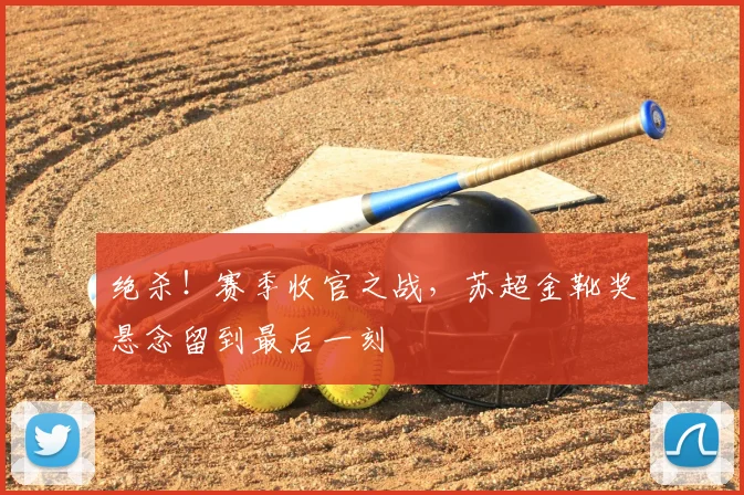 绝杀！赛季收官之战，苏超金靴奖悬念留到最后一刻