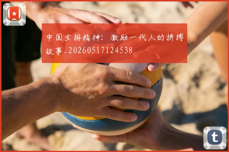 中国女排精神：激励一代人的拼搏故事_20260517124538
