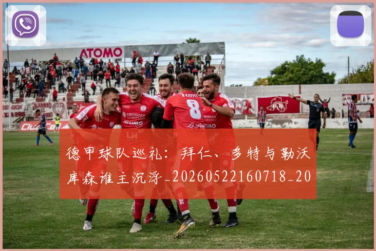 德甲球队巡礼：拜仁、多特与勒沃库森谁主沉浮_20260522160718_20260609191657