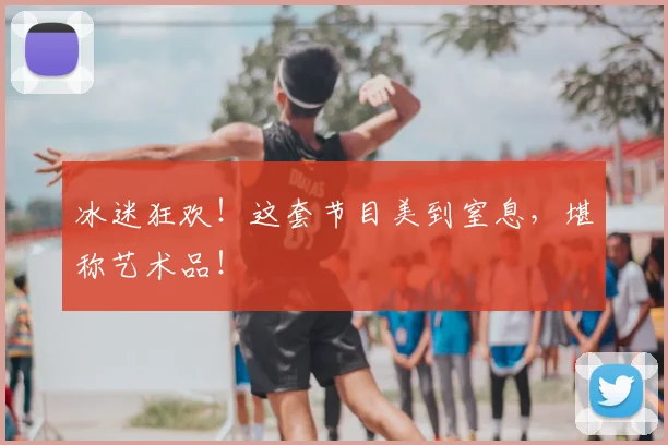 冰迷狂欢！这套节目美到窒息，堪称艺术品！