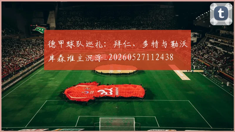 德甲球队巡礼：拜仁、多特与勒沃库森谁主沉浮_20260527112438