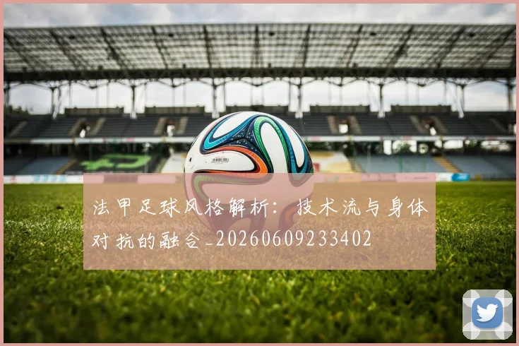 法甲足球风格解析：技术流与身体对抗的融合_20260609233402