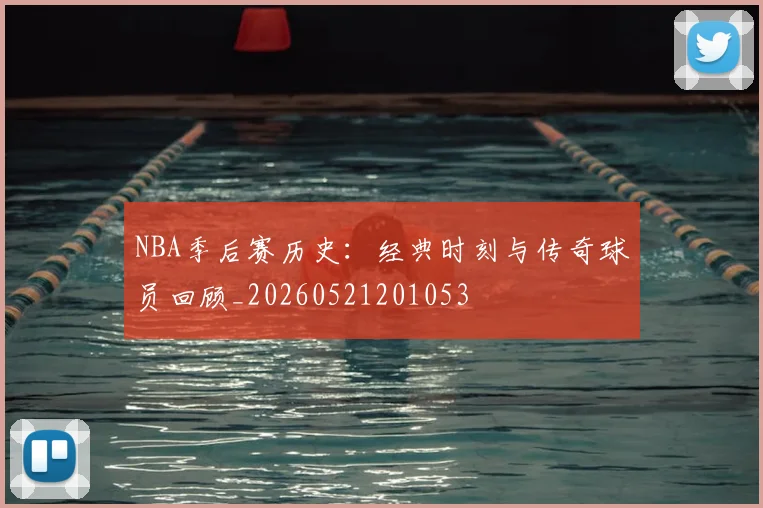 NBA季后赛历史：经典时刻与传奇球员回顾_20260521201053