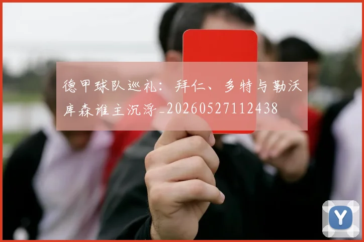 德甲球队巡礼：拜仁、多特与勒沃库森谁主沉浮_20260527112438