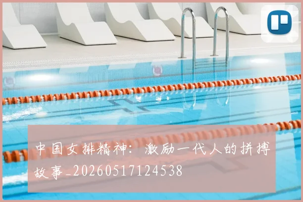 中国女排精神:激励一代人的拼搏故事_20260517124538