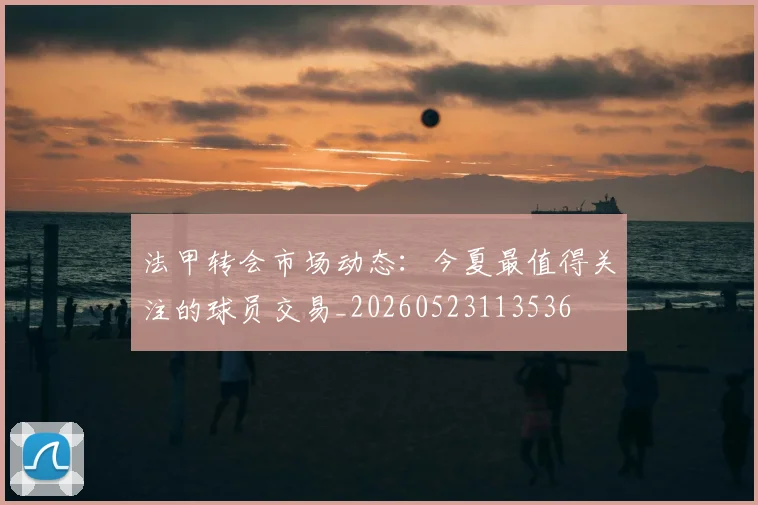 法甲转会市场动态：今夏最值得关注的球员交易_20260523113536