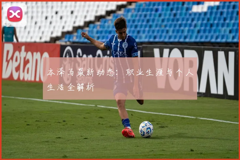 本泽马最新动态：职业生涯与个人生活全解析